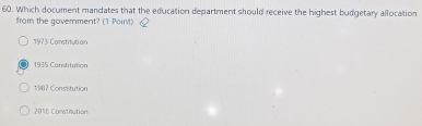 Which document mandates that the education department should receive the highest budgetary allocation
from the government? (1 Point)
1973 Constitution
1935 Contitution
1987 Conssitution
201B Constiution