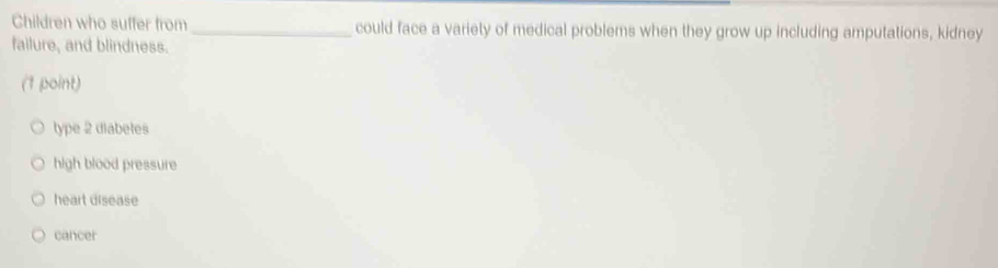 Children who suffer from_ could face a variely of medical problems when they grow up including amputations, kidney
failure, and blindness.
(1 point)
type 2 diabetes
high blood pressure
heart disease
cancer