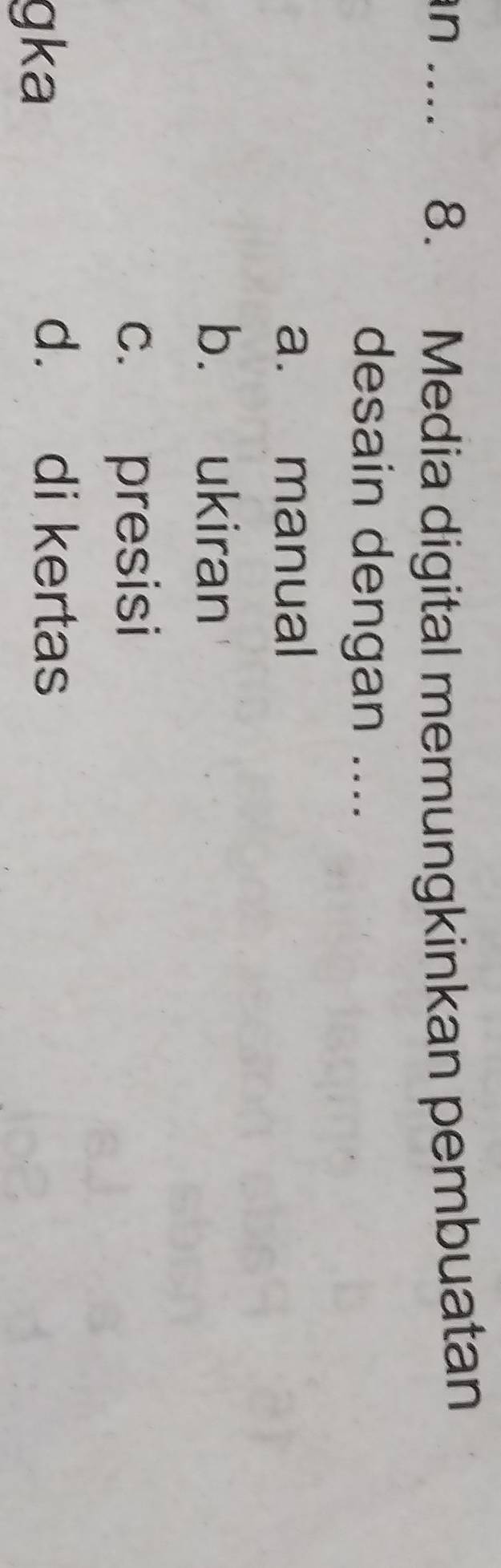 ... 8. Media digital memungkinkan pembuatan
desain dengan ....
a. manual
b. ukiran
c. presisi
gka
d. di kertas