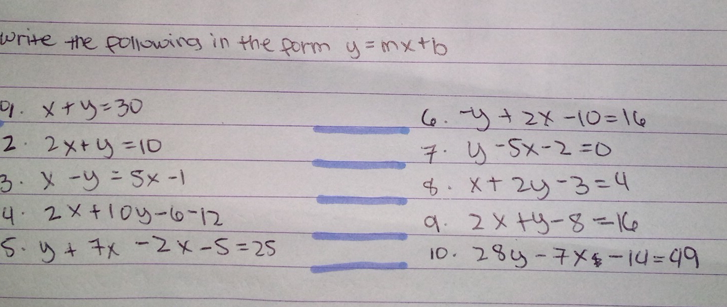 write the pollowing in the form y=mx+b
91. x+y=30
Ce. -y+2x-10=16
2. 2x+y=10
y-5x-2=0
3. x-y=5x-1
8. x+2y-3=4
4. 2x+10y-6-12
a. 2x+y-8=16
5. y+7x-2x-5=25 10. 28y-7x-14=49