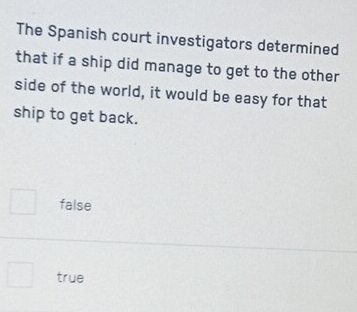 The Spanish court investigators determined
that if a ship did manage to get to the other
side of the world, it would be easy for that
ship to get back.
false
true