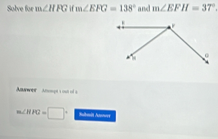 Solve for m∠ HFG if m∠ EFG=138° and m∠ EFH=37°. 
Answer Attempt 1 out of a
m∠ HFG=□° Submit Answer