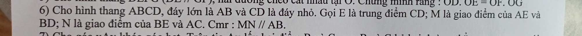 đương chco cát mầu tại O. Chung m rang : ( OD.OE=OF.C
6) Cho hình thang ABCD, đáy lớn là AB và CD là đáy nhỏ. Gọi E là trung điểm CD; M là giao điểm của AE và
BD; N là giao điểm của BE và AC. Cmr : MN//AB.