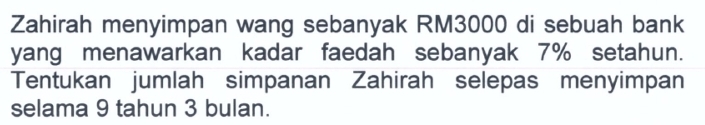 Zahirah menyimpan wang sebanyak RM3000 di sebuah bank 
yang menawarkan kadar faedah sebanyak 7% setahun. 
Tentukan jumlah simpanan Zahirah selepas menyimpan 
selama 9 tahun 3 bulan.