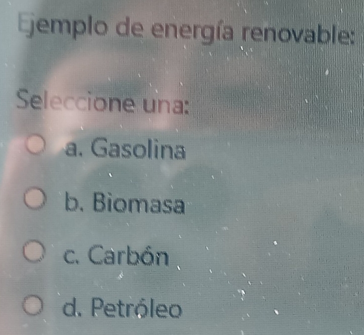 jemplo de energía renovable:
Seleccione una:
a. Gasolina
b. Biomasa
c. Carbón .
d. Petróleo