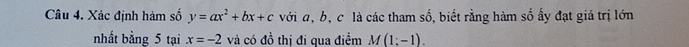 âu 4. Xác định hàm số y=ax^2+bx+c với a, b, c là các tham số, biết rằng hàm số ấy đạt giá trị lớn 
nhất bằng 5 tại x=-2 và có đồ thi đi qua điểm M(1;-1).