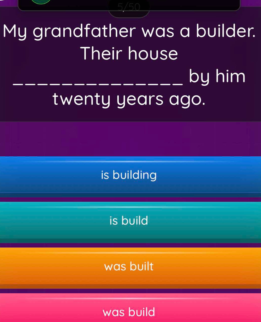 5/50
My grandfather was a builder.
Their house
_
_by him
twenty years ago.
is building
is build
was built
was build