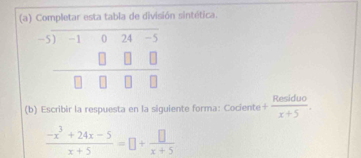 Completar esta tabla de división sintética.
beginarrayr -5)-1024-5 □ □ □  hline □ □ □ □ endarray
(b) Escribir la respuesta en la siguiente forma: Cociente + Residuo/x+5 .
 (-x^3+24x-5)/x+5 =□ + □ /x+5 