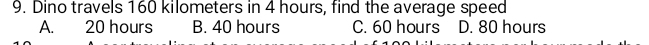 Dino travels 160 kilometers in 4 hours, find the average speed
A. 20 hours B. 40 hours C. 60 hours D. 80 hours