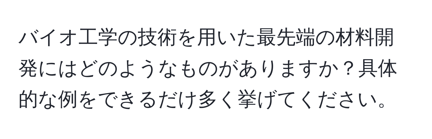 バイオ工学の技術を用いた最先端の材料開発にはどのようなものがありますか？具体的な例をできるだけ多く挙げてください。