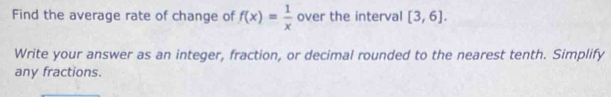 Find the average rate of change of f(x)= 1/x  over the interval [3,6]. 
Write your answer as an integer, fraction, or decimal rounded to the nearest tenth. Simplify 
any fractions.