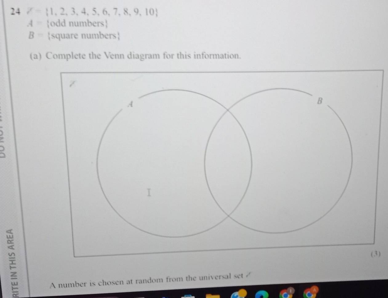 24 delta = 1,2,3,4,5,6,7,8,9,10
A= odd numbers
B= square numbers
(a) Complete the Venn diagram for this information. 
(3) 
A number is chosen at random from the universal set