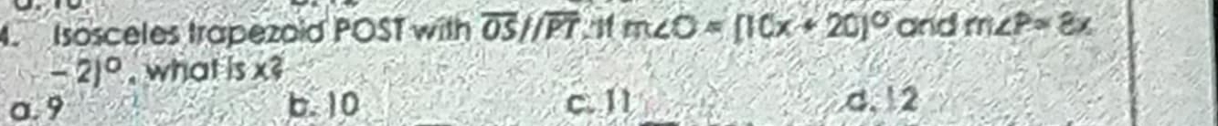 Isosceles trapezoid POST with overline OSparallel overline PT m∠ O=[10x+20]^circ  and m∠ P=8x
-2)^circ  , what is x?
a. 9 b. 10 c. 11 d, 12