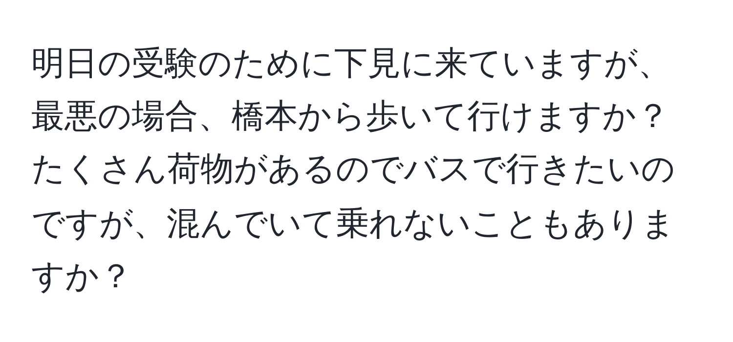 明日の受験のために下見に来ていますが、最悪の場合、橋本から歩いて行けますか？ たくさん荷物があるのでバスで行きたいのですが、混んでいて乗れないこともありますか？