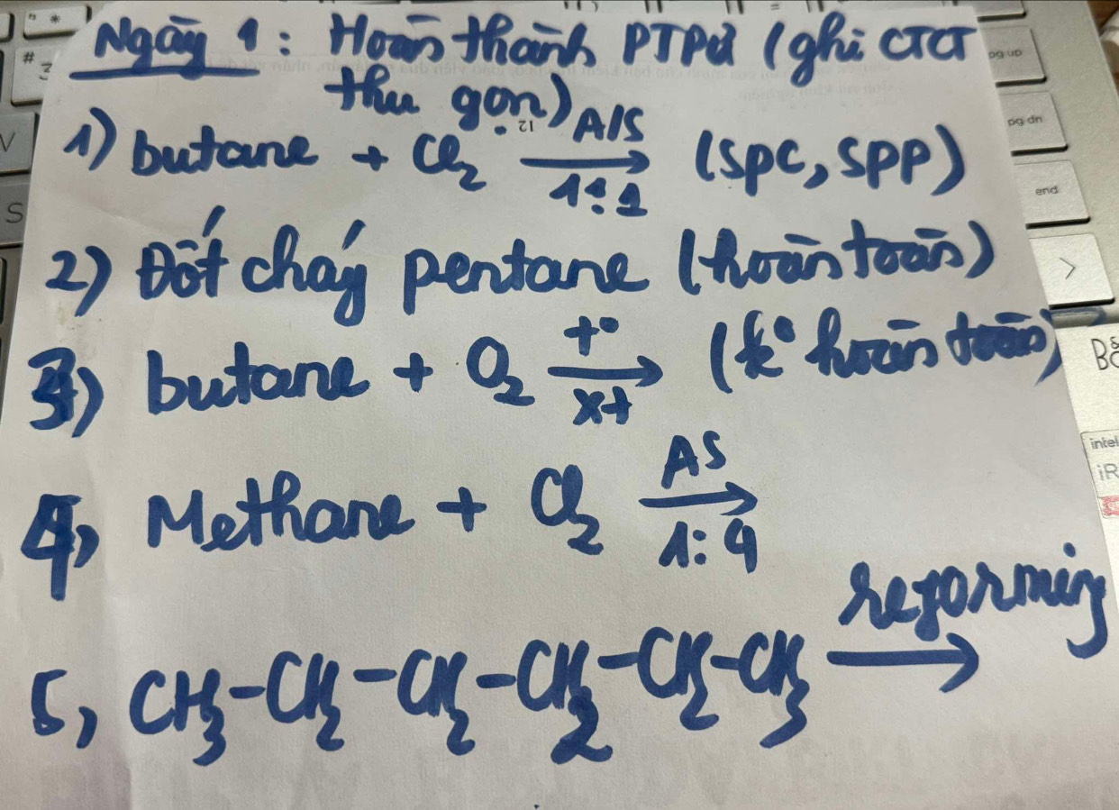 Ngag : Hows thanh PiPl (ghi cro 
the 
1) butane + ^gongls underline4!g(spc,spp)endarray 
2) Bot chay pentane (oān toen) 
3) b W 7:6 5)1 +O_2xrightarrow [x+]+(k^0 _ honto) 
Methane +O_2xrightarrow [Delta s]A
4 CH_3-CH_2-CH_2 -Cl_2-CH_3xrightarrow hegonminej 
6,