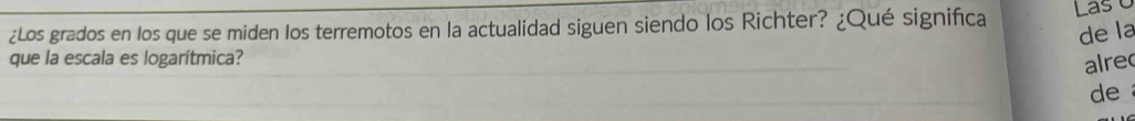 ¿Los grados en los que se miden los terremotos en la actualidad siguen siendo los Richter? ¿Qué significa Las o 
de la 
que la escala es logarítmica? 
alre 
de