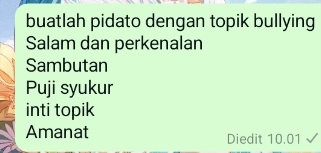 buatlah pidato dengan topik bullying 
Salam dan perkenalan 
Sambutan 
Puji syukur 
inti topik 
Amanat Diedit 10.01