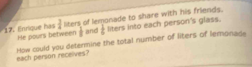 Enrique has  3/4  liters of lemonade to share with his friends. 
He pours between  1/8  and  1/6  liters into each person's glass. 
How could you determine the total number of liters of lemonade 
each person receives?