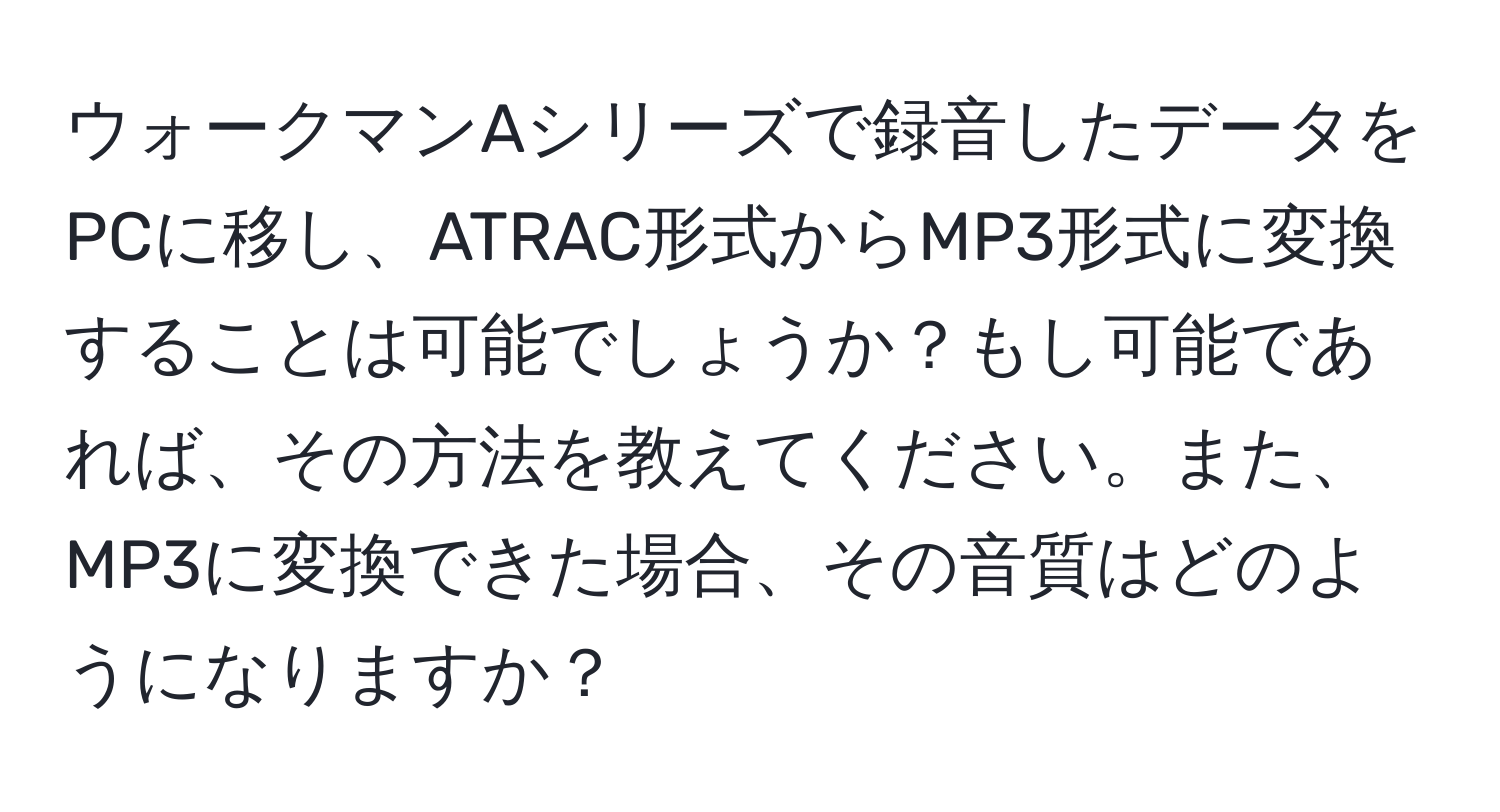 ウォークマンAシリーズで録音したデータをPCに移し、ATRAC形式からMP3形式に変換することは可能でしょうか？もし可能であれば、その方法を教えてください。また、MP3に変換できた場合、その音質はどのようになりますか？