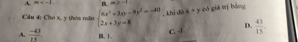 A. m . B. m≥ -1. 
* Câu 4: Cho x, y thỏa mãn beginarrayl 6x^2+3xy-9y^2=-40 2x+3y=8endarray. , khi đó x+y có giá trị bằng
C、 -1.
D.  43/15 .
A.  (-43)/15 . B. 1.