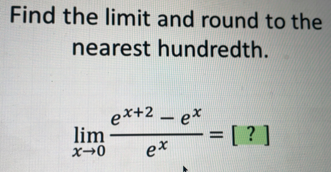 Find the limit and round to the 
nearest hundredth.
limlimits _xto 0 (e^(x+2)-e^x)/e^x =[?]