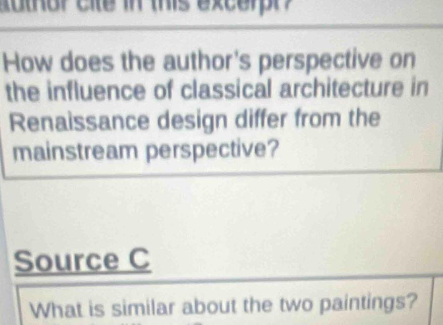 cuthor cite in this excerpt? 
How does the author's perspective on 
the influence of classical architecture in 
Renaissance design differ from the 
mainstream perspective? 
Source C 
What is similar about the two paintings?