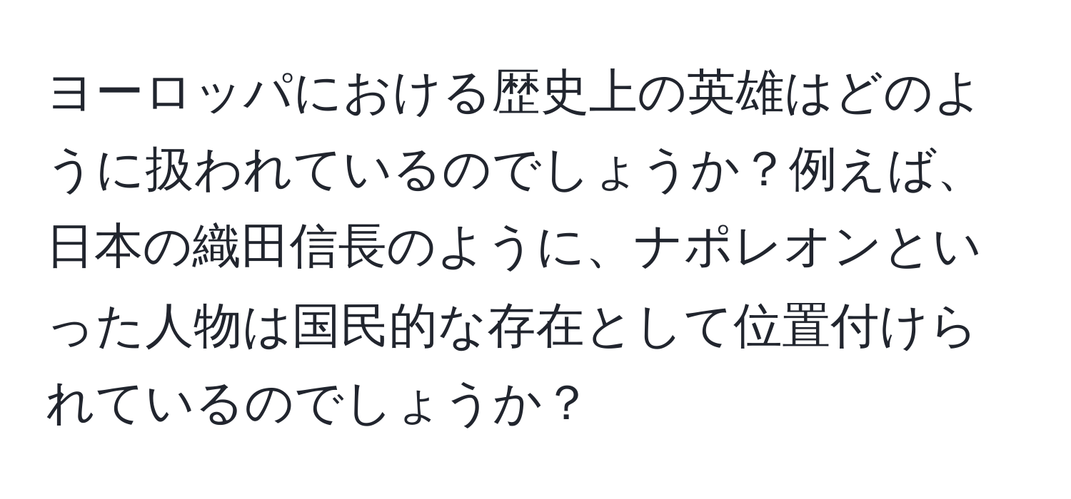 ヨーロッパにおける歴史上の英雄はどのように扱われているのでしょうか？例えば、日本の織田信長のように、ナポレオンといった人物は国民的な存在として位置付けられているのでしょうか？