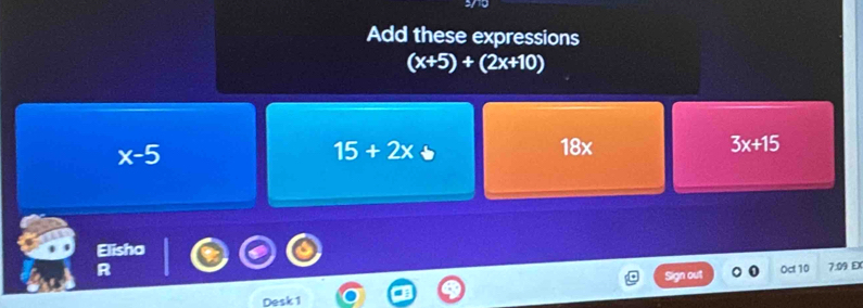 Add these expressions
(x+5)+(2x+10)
x-5
15+2x+ 18x 3x+15
Elisha 
R 
Sign out Oct 10 7.09 EX 
Desk 1