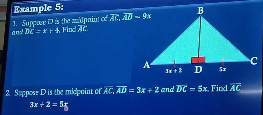 Example 5:
1. Suppose D is the midpoint of overline AC,overline AD=9x
and overline DC=x+4. Find overline AC.
2. Suppose D is the midpoint of overline AC,overline AD=3x+2 and overline DC=5x. Find overline AC.
3x+2=5x