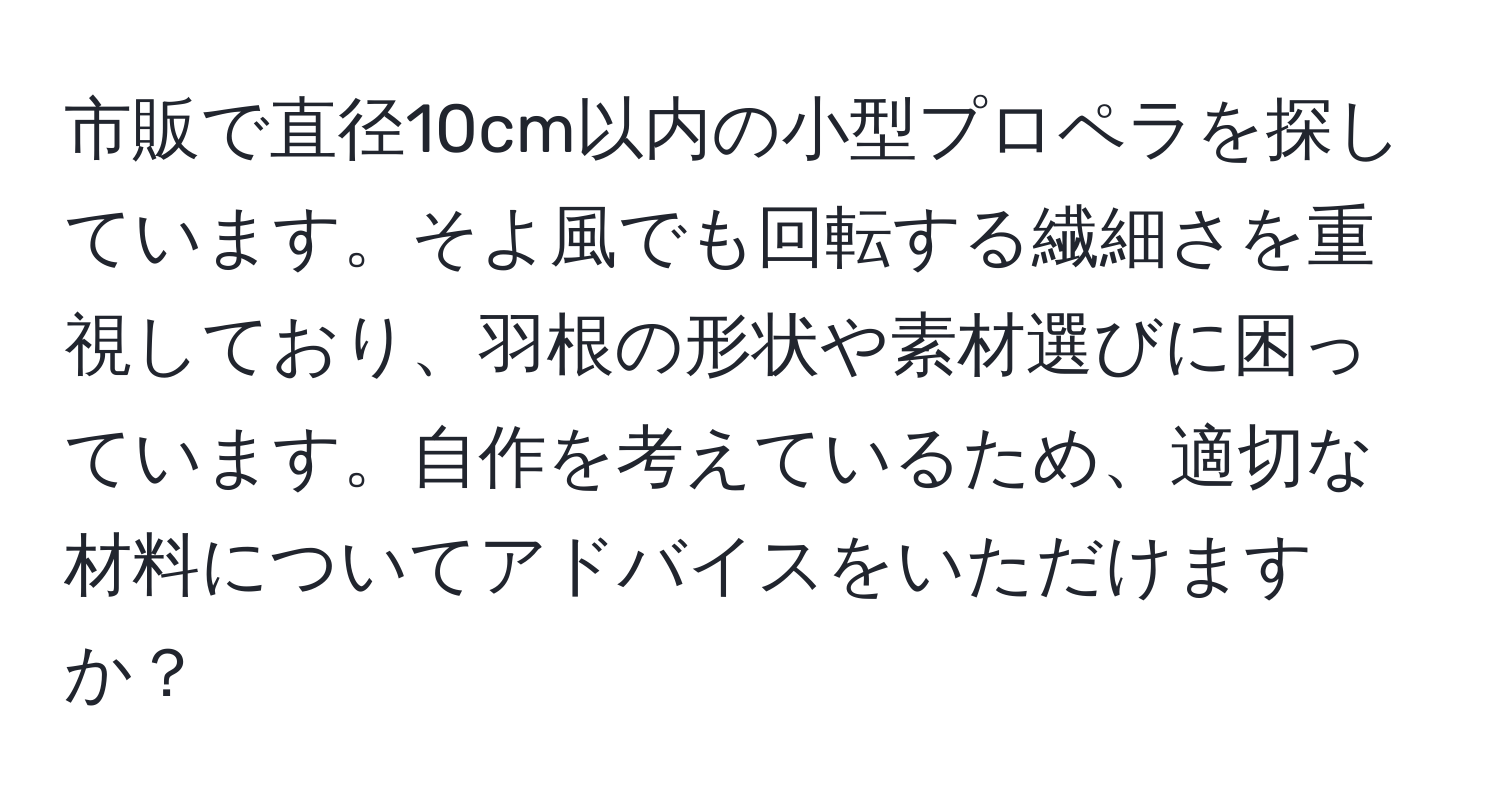 市販で直径10cm以内の小型プロペラを探しています。そよ風でも回転する繊細さを重視しており、羽根の形状や素材選びに困っています。自作を考えているため、適切な材料についてアドバイスをいただけますか？