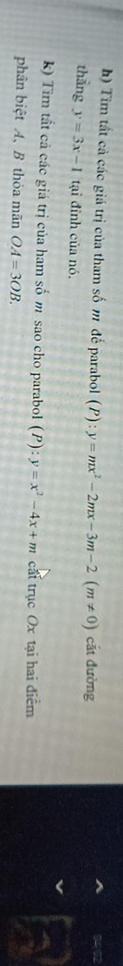 Tìm tất cả các giá trị của tham số m để parabol (P):y=mx^2-2mx-3m-2(m!= 0) cắt đường 
thầng y=3x-1 tại đỉnh của nó. 
k) Tìm tất cả các giá trị của ham số m sao cho parabol (P):y=x^2-4x+m cấi trục Ox tại hai điểm 
phân biệt A 、 B thỏa mãn OA=3OB.