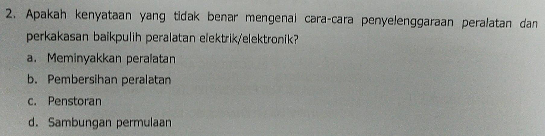 Apakah kenyataan yang tidak benar mengenai cara-cara penyelenggaraan peralatan dan
perkakasan baikpulih peralatan elektrik/elektronik?
a. Meminyakkan peralatan
b. Pembersihan peralatan
c. Penstoran
d. Sambungan permulaan