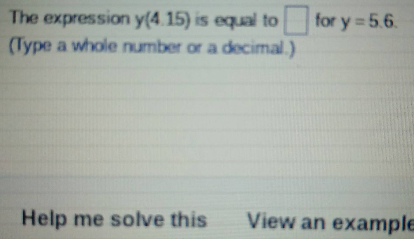 The expression y(4.15) is equal to □ for y=5.6. 
(Type a whole number or a decimal.) 
Help me solve this View an example