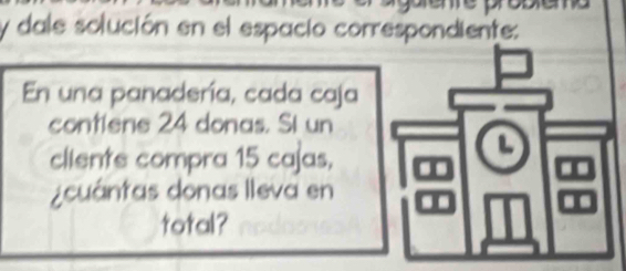 dale solución en el espacio correspondiente: 
En una panadería, cada caja 
contlene 24 donas. Si un 
cliente compra 15 cajas, 
¿cuántas donas lleva en 
total?