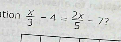 tion  x/3 -4= 2x/5 -7 ?