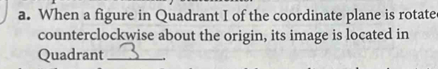 When a figure in Quadrant I of the coordinate plane is rotate 
counterclockwise about the origin, its image is located in 
Quadrant_ -.