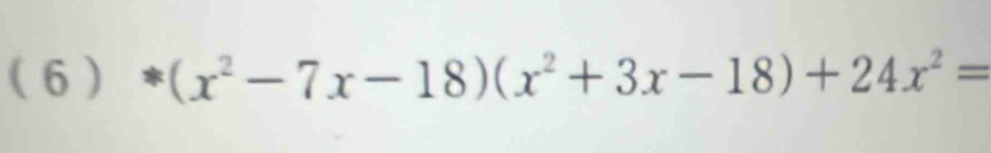 ( 6 ) (x^2-7x-18)(x^2+3x-18)+24x^2=