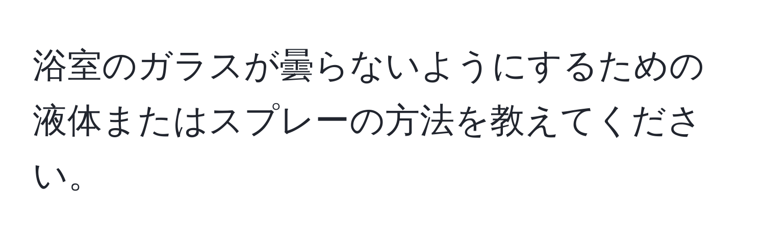 浴室のガラスが曇らないようにするための液体またはスプレーの方法を教えてください。