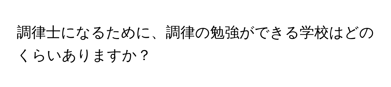 調律士になるために、調律の勉強ができる学校はどのくらいありますか？