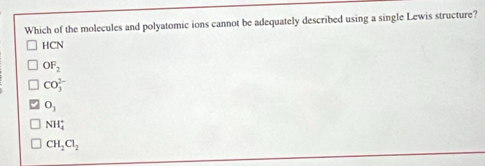 Which of the molecules and polyatomic ions cannot be adequately described using a single Lewis structure?
HCN
OF_2
CO_3^((2-)
O_3)
NH_4^(+
CH_2)Cl_2