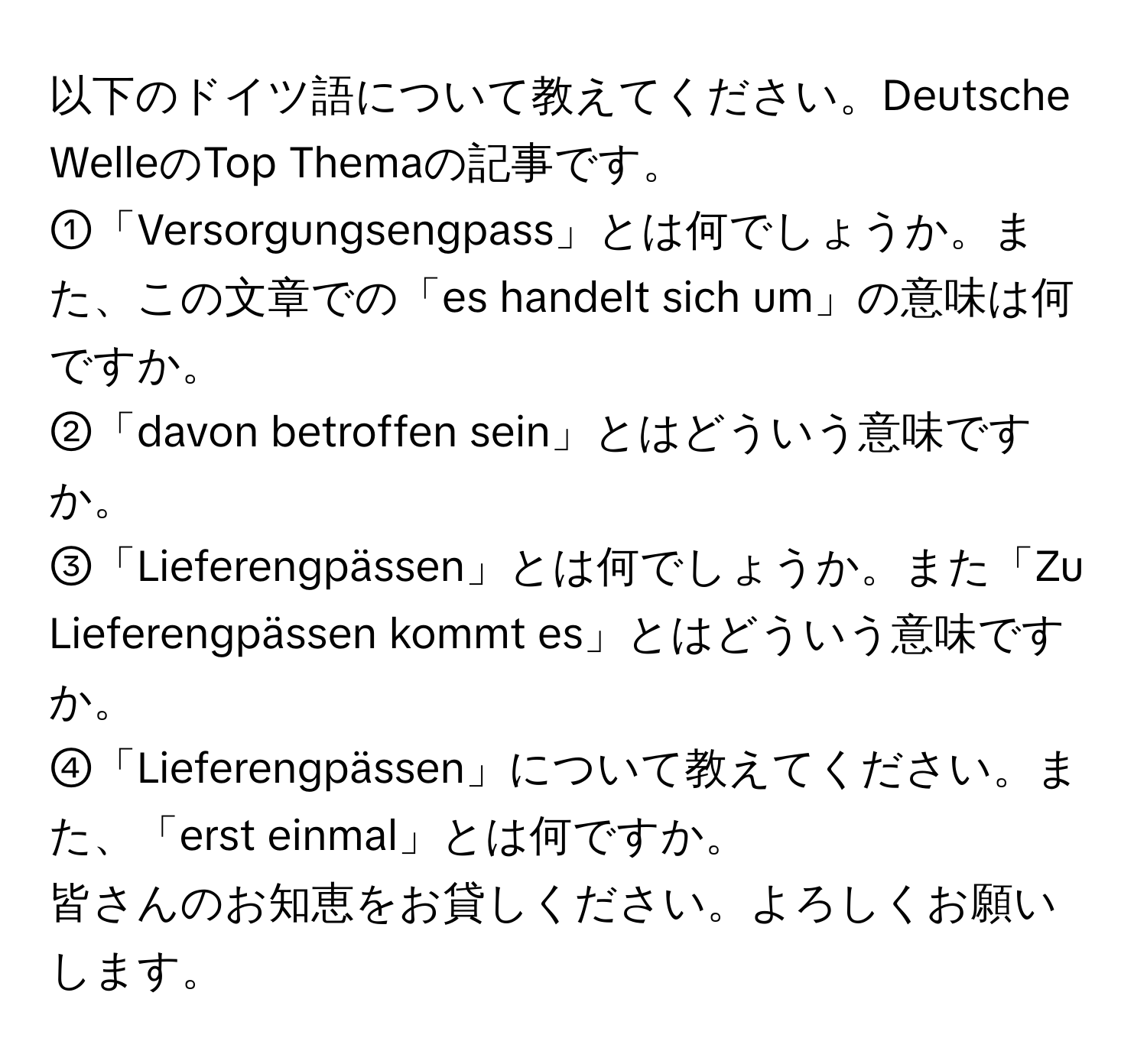 以下のドイツ語について教えてください。Deutsche WelleのTop Themaの記事です。  
①「Versorgungsengpass」とは何でしょうか。また、この文章での「es handelt sich um」の意味は何ですか。  
②「davon betroffen sein」とはどういう意味ですか。  
③「Lieferengpässen」とは何でしょうか。また「Zu Lieferengpässen kommt es」とはどういう意味ですか。  
④「Lieferengpässen」について教えてください。また、「erst einmal」とは何ですか。  
皆さんのお知恵をお貸しください。よろしくお願いします。