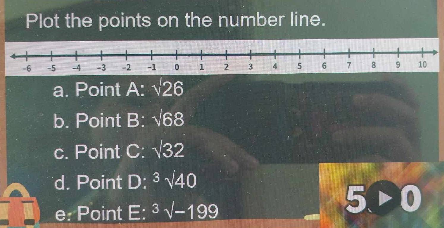 Plot the points on the number line. 
a. Point A : sqrt(26)
b. Point B : sqrt(68)
c. Point C: sqrt(32)
d. Point D : 3sqrt(40)
5>0
e: Point E: ^3surd -199