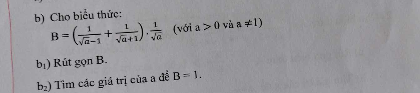 Cho biểu thức:
B=( 1/sqrt(a)-1 + 1/sqrt(a)+1 ). 1/sqrt(a)  (với a>0 và a!= 1)
b_1) Rút gọn B.
b_2) Tìm các giá trị của a để B=1.