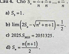 Cho S_n=frac n+frac n+·s · +frac n·
a) S_3=1.
b) lim(2S_n-sqrt(n^2+n+1))= 1/2 .
c) 2025.S_2025=2051325.
d) S_n= (n(n+1))/2 .