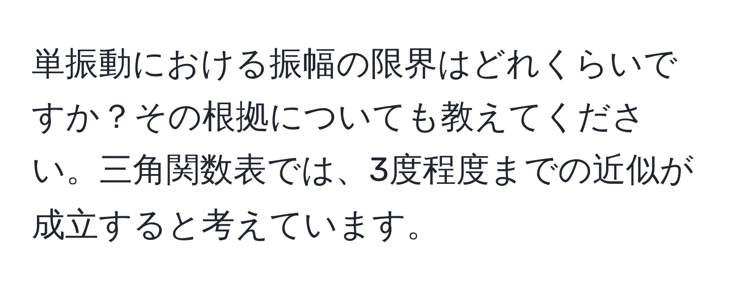 単振動における振幅の限界はどれくらいですか？その根拠についても教えてください。三角関数表では、3度程度までの近似が成立すると考えています。