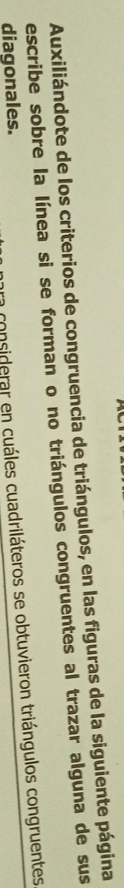 Auxiliándote de los criterios de congruencia de triángulos, en las figuras de la siguiente página 
escribe sobre la línea si se forman o no triángulos congruentes al trazar alguna de sus 
diagonales. 
a considerar en cuáles cuadriláteros se obtuvieron triángulos congruentes