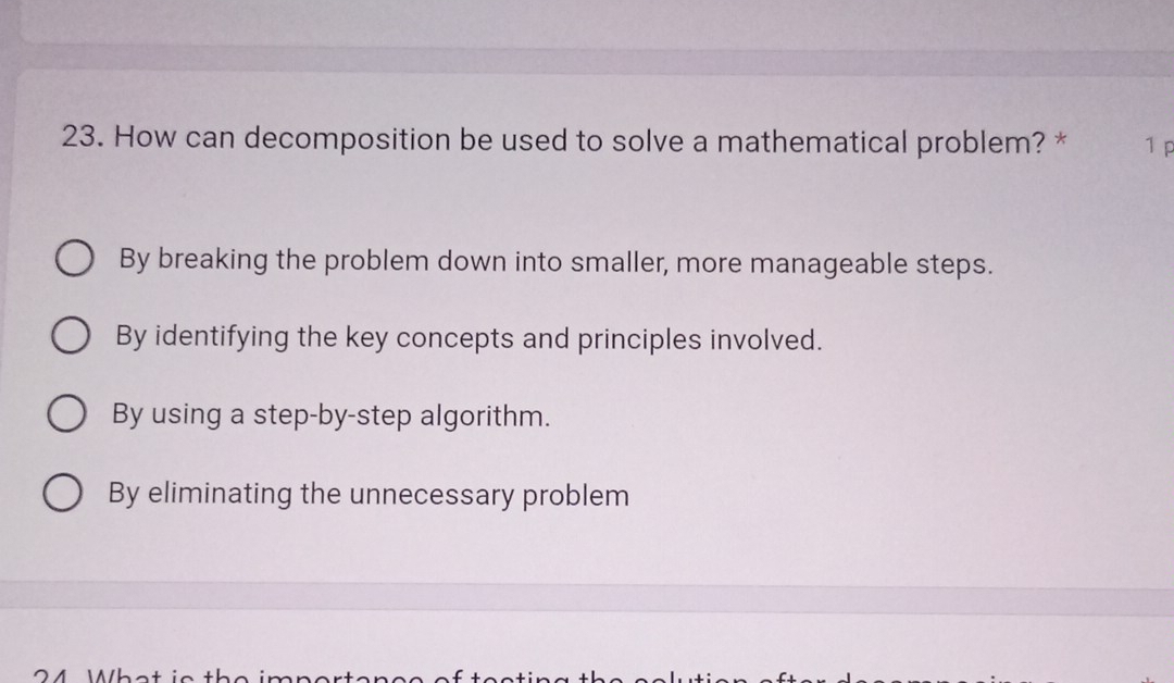 How can decomposition be used to solve a mathematical problem? * 1 p
By breaking the problem down into smaller, more manageable steps.
By identifying the key concepts and principles involved.
By using a step-by-step algorithm.
By eliminating the unnecessary problem