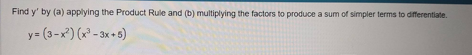 Find y ' by (a) applying the Product Rule and (b) multiplying the factors to produce a sum of simpler terms to differentiate.
y=(3-x^2)(x^3-3x+5)