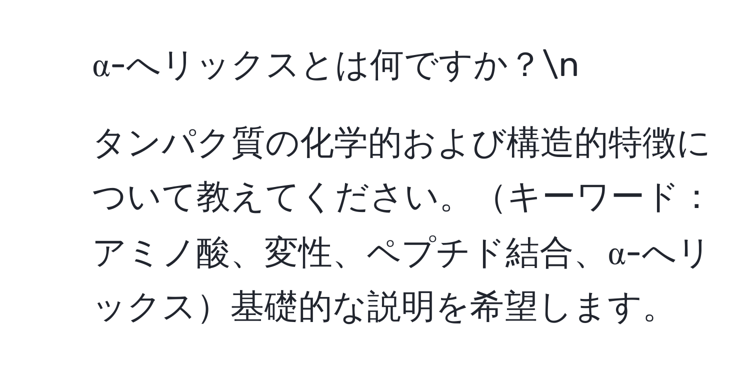 α-へリックスとは何ですか？n
2. タンパク質の化学的および構造的特徴について教えてください。キーワード：アミノ酸、変性、ペプチド結合、α-へリックス基礎的な説明を希望します。