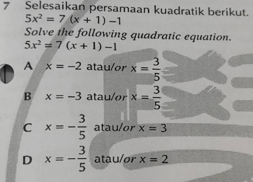 Selesaikan persamaan kuadratik berikut.
5x^2=7(x+1)-1
Solve the following quadratic equation.
5x^2=7(x+1)-1
A x=-2 atau/or x= 3/5 
B x=-3 atau/or x= 3/5 
C x=- 3/5  atau/or x=3
D x=- 3/5  atau/or x=2